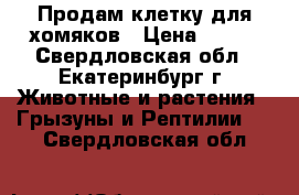 Продам клетку для хомяков › Цена ­ 600 - Свердловская обл., Екатеринбург г. Животные и растения » Грызуны и Рептилии   . Свердловская обл.